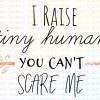 I raise tiny humans you can't scare me